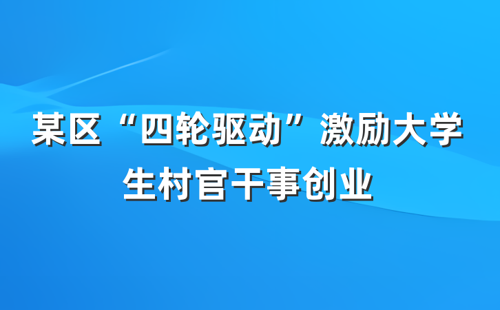 某区“四轮驱动”激励大学生村官干事创业