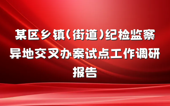 某区乡镇（街道）纪检监察异地交叉办案试点工作调研报告