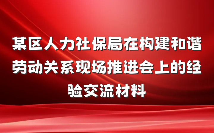 某区人力社保局在构建和谐劳动关系现场推进会上的经验交流材料