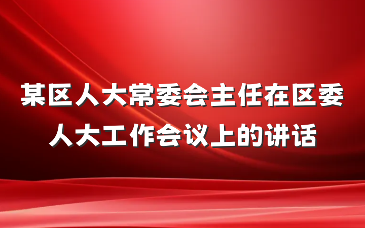 某区人大常委会主任在区委人大工作会议上的讲话