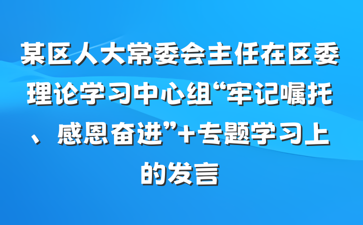 某区人大常委会主任在区委理论学习中心组“牢记嘱托、感恩奋进” 专题学习上的发言