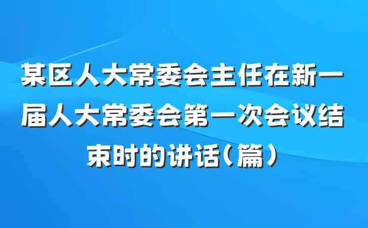 某区人大常委会主任在新一届人大常委会第一次会议结束时的讲话（篇）