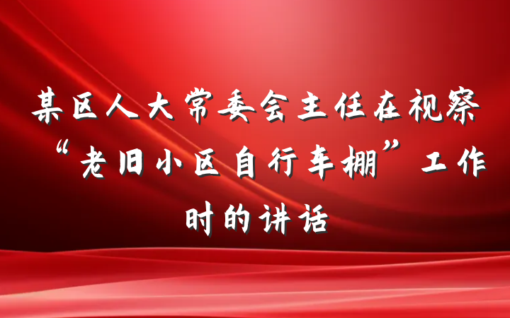 某区人大常委会主任在视察“老旧小区自行车棚”工作时的讲话