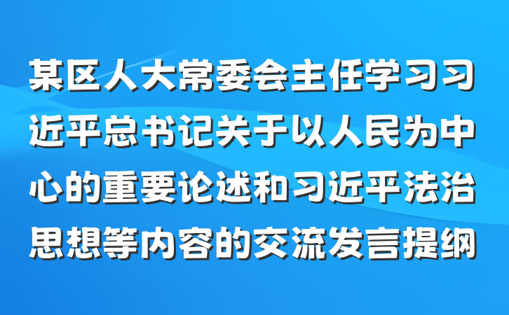 某区人大常委会主任学习习近平总书记关于以人民为中心的重要论述和习近平法治思想等内容的交流发言提纲