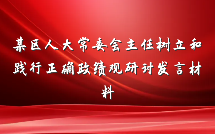 某区人大常委会主任树立和践行正确政绩观研讨发言材料