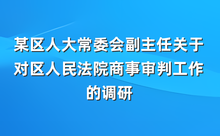 某区人大常委会副主任关于对区人民法院商事审判工作的调研