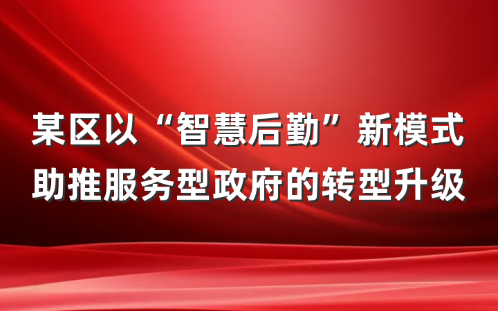 某区以“智慧后勤”新模式助推服务型政府的转型升级