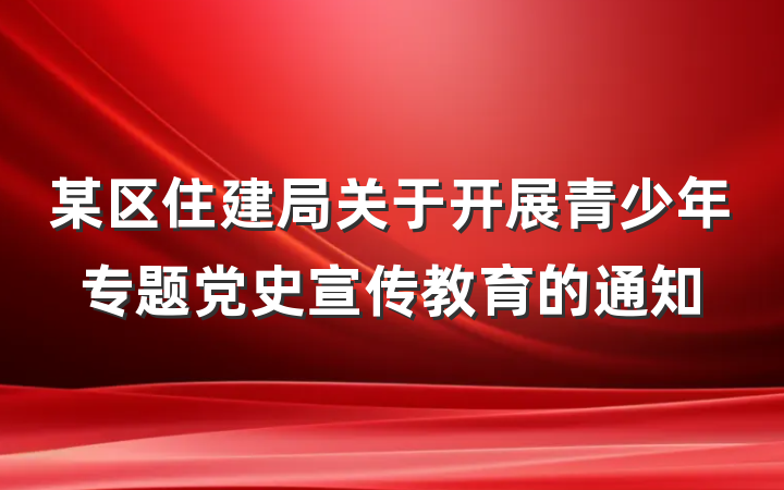 某区住建局关于开展青少年专题党史宣传教育的通知