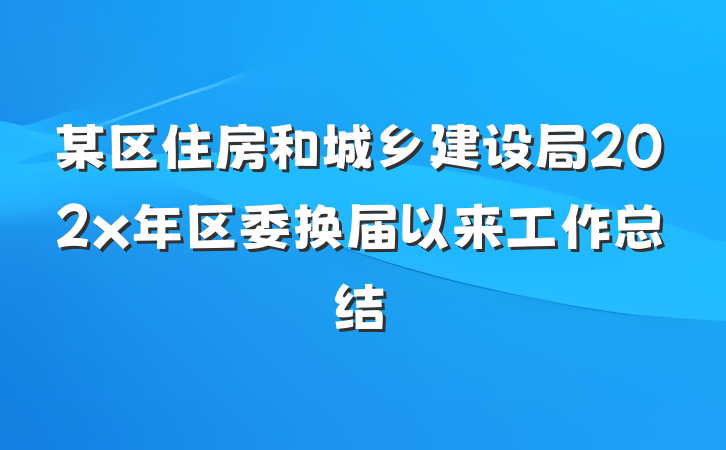 某区住房和城乡建设局202x年区委换届以来工作总结