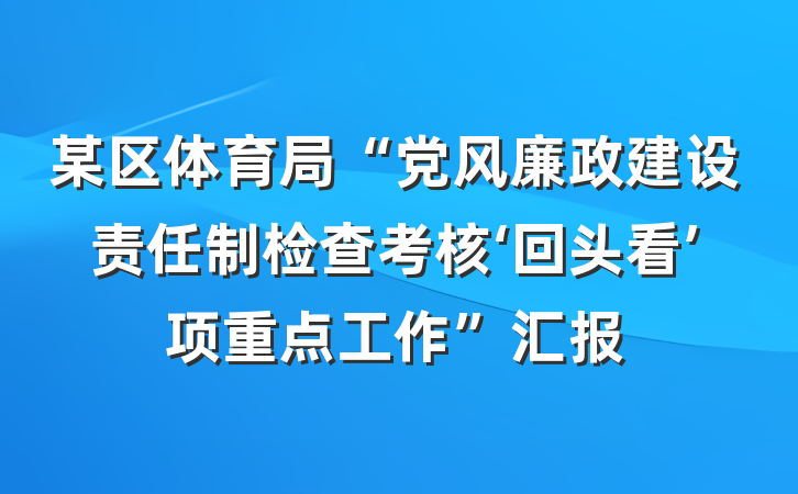 某区体育局“党风廉政建设责任制检查考核‘回头看’项重点工作”汇报