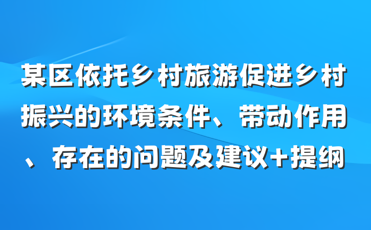 某区依托乡村旅游促进乡村振兴的环境条件、带动作用、存在的问题及建议 提纲