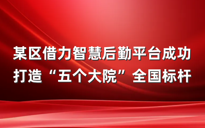 某区借力智慧后勤平台成功打造“五个大院”全国标杆