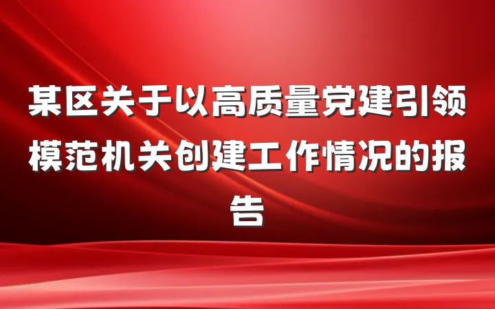 某区关于以高质量党建引领模范机关创建工作情况的报告