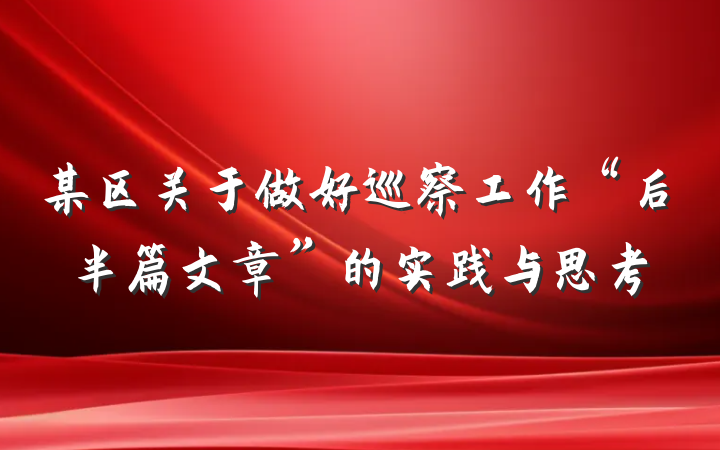 某区关于做好巡察工作“后半篇文章”的实践与思考