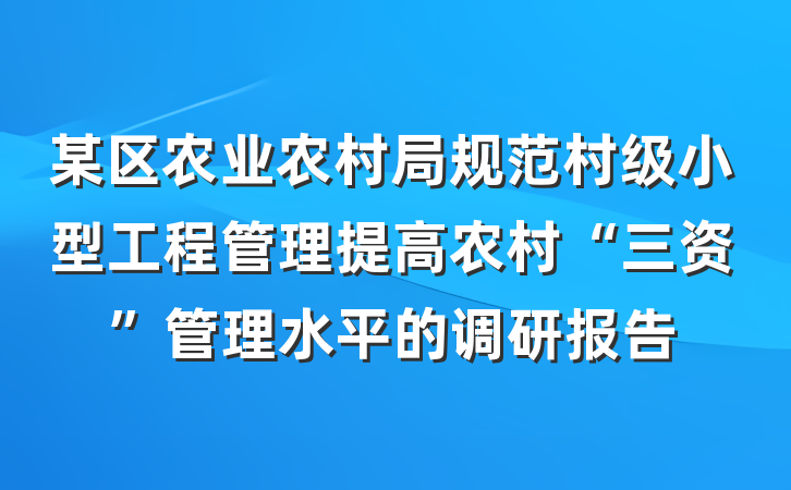 某区农业农村局规范村级小型工程管理提高农村“三资”管理水平的调研报告