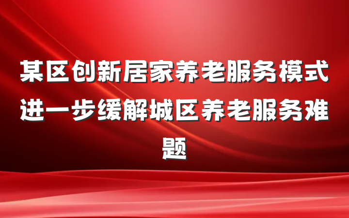 某区创新居家养老服务模式进一步缓解城区养老服务难题