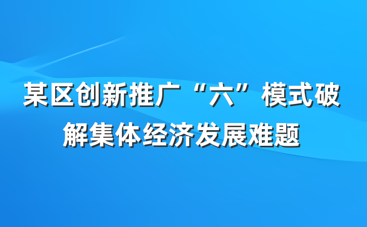某区创新推广“六”模式破解集体经济发展难题