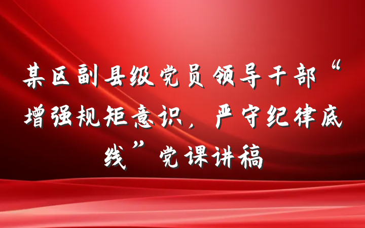 某区副县级党员领导干部“增强规矩意识，严守纪律底线”党课讲稿