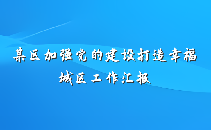 某区加强党的建设打造幸福城区工作汇报