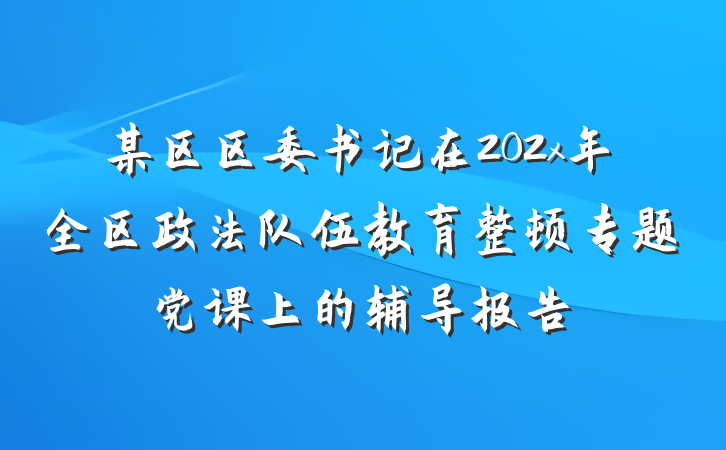 某区区委书记在202x年全区政法队伍教育整顿专题党课上的辅导报告