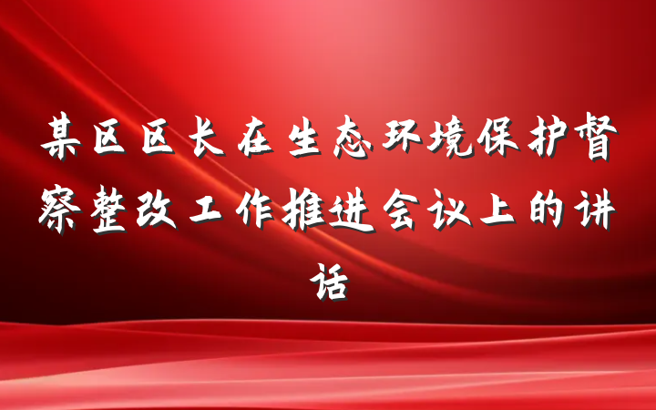 某区区长在生态环境保护督察整改工作推进会议上的讲话