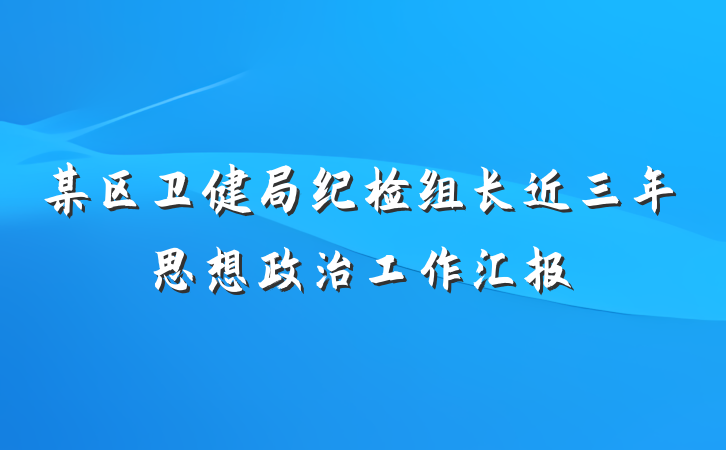 某区卫健局纪检组长近三年思想政治工作汇报