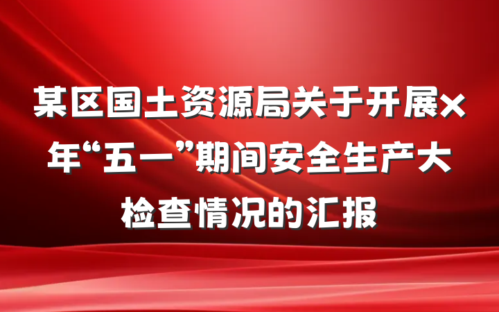 某区国土资源局关于开展x年“五一”期间安全生产大检查情况的汇报