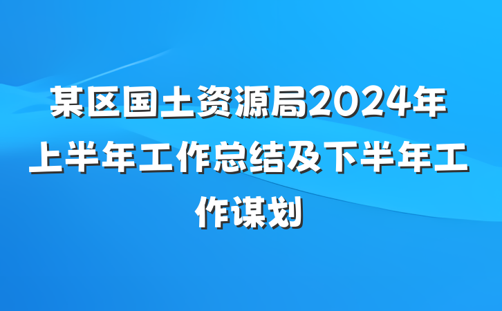 某区国土资源局2024年上半年工作总结及下半年工作谋划