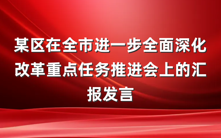 某区在全市进一步全面深化改革重点任务推进会上的汇报发言