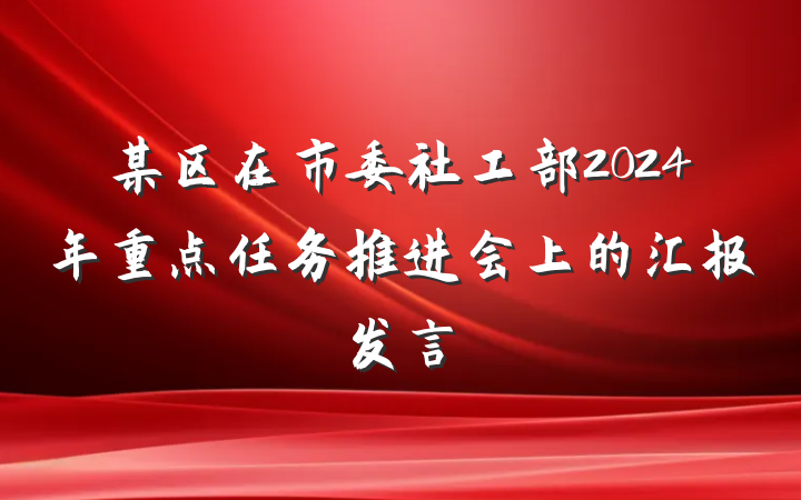 某区在市委社工部2024年重点任务推进会上的汇报发言