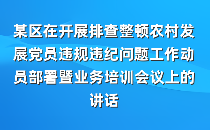 某区在开展排查整顿农村发展党员违规违纪问题工作动员部署暨业务培训会议上的讲话