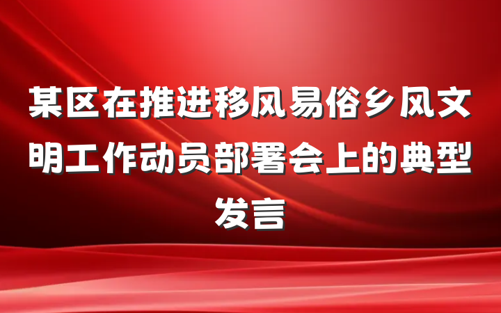 某区在推进移风易俗乡风文明工作动员部署会上的典型发言