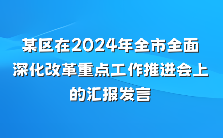 某区在2024年全市全面深化改革重点工作推进会上的汇报发言