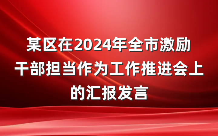 某区在2024年全市激励干部担当作为工作推进会上的汇报发言