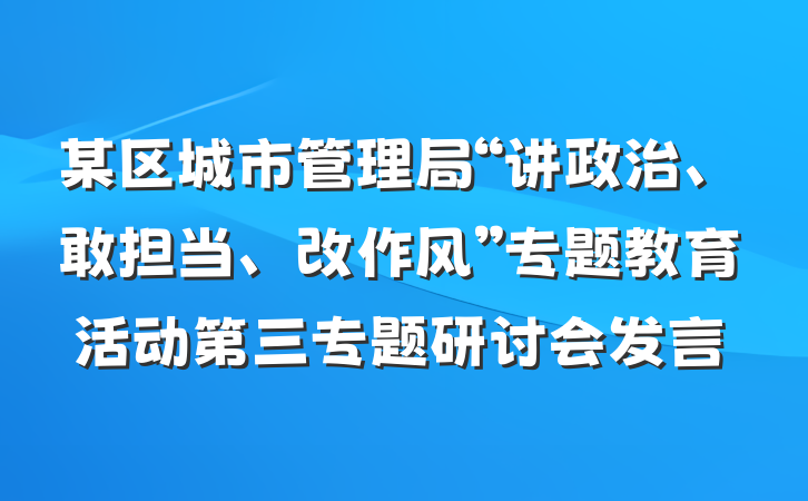 某区城市管理局“讲政治、敢担当、改作风”专题教育活动第三专题研讨会发言