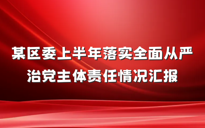 某区委上半年落实全面从严治党主体责任情况汇报