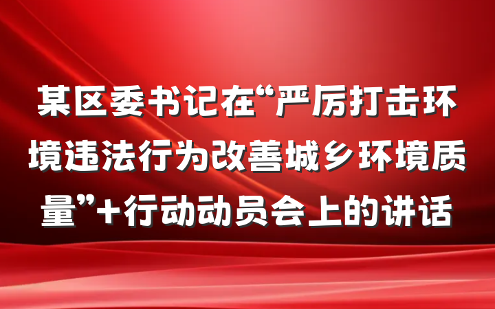 某区委书记在“严厉打击环境违法行为改善城乡环境质量” 行动动员会上的讲话