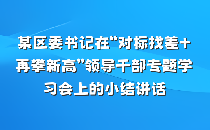 某区委书记在“对标找差 再攀新高”领导干部专题学习会上的小结讲话