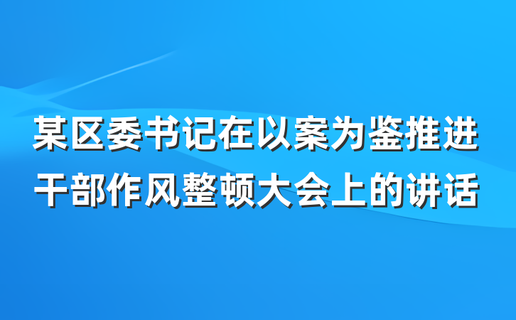 某区委书记在以案为鉴推进干部作风整顿大会上的讲话