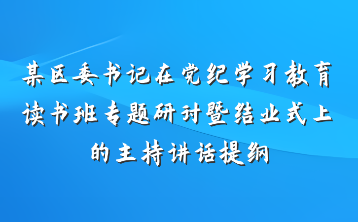 某区委书记在党纪学习教育读书班专题研讨暨结业式上的主持讲话提纲
