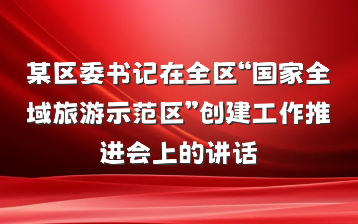 某区委书记在全区“国家全域旅游示范区”创建工作推进会上的讲话