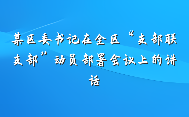 某区委书记在全区“支部联支部”动员部署会议上的讲话
