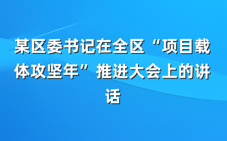 某区委书记在全区“项目载体攻坚年”推进大会上的讲话