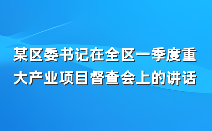 某区委书记在全区一季度重大产业项目督查会上的讲话
