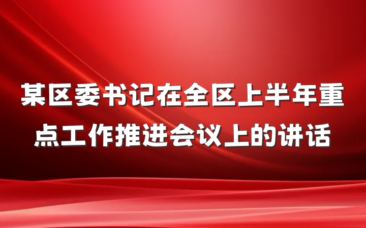 某区委书记在全区上半年重点工作推进会议上的讲话
