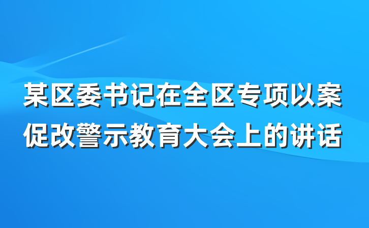 某区委书记在全区专项以案促改警示教育大会上的讲话