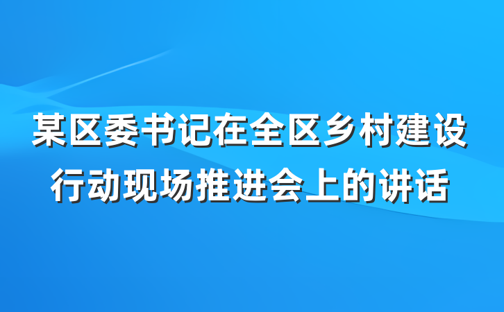 某区委书记在全区乡村建设行动现场推进会上的讲话