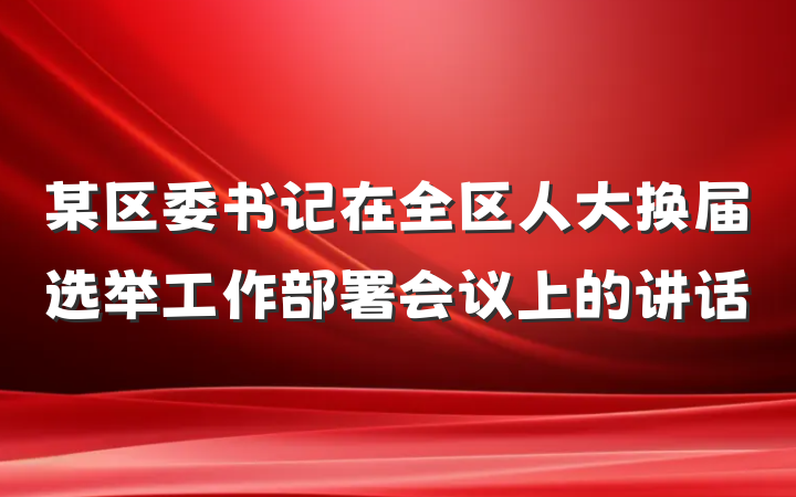 某区委书记在全区人大换届选举工作部署会议上的讲话