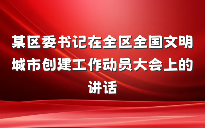 某区委书记在全区全国文明城市创建工作动员大会上的讲话