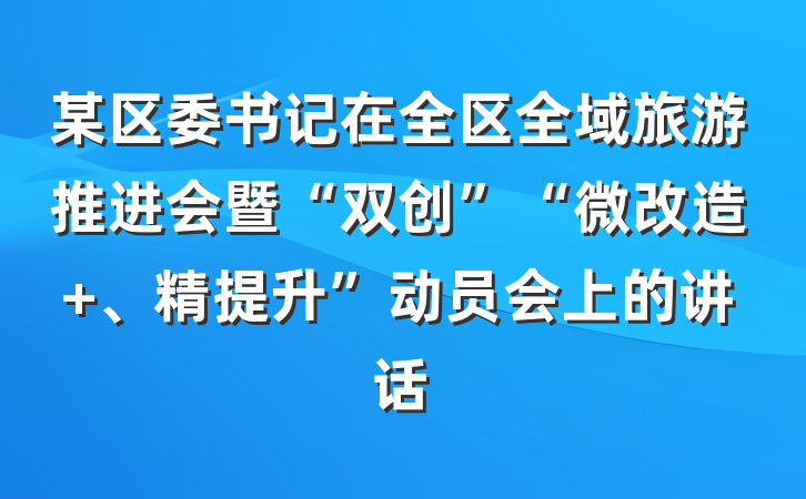 某区委书记在全区全域旅游推进会暨“双创”“微改造 、精提升”动员会上的讲话